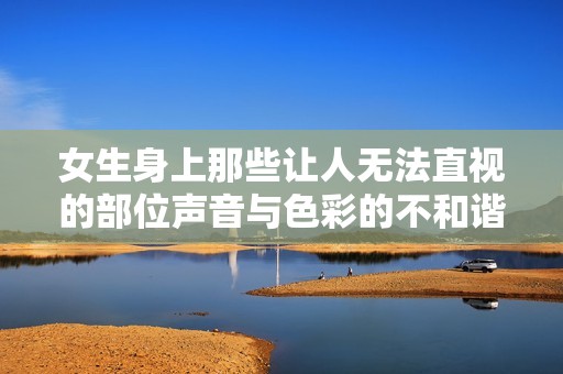 女生身上那些让人无法直视的部位声音与色彩的不和谐