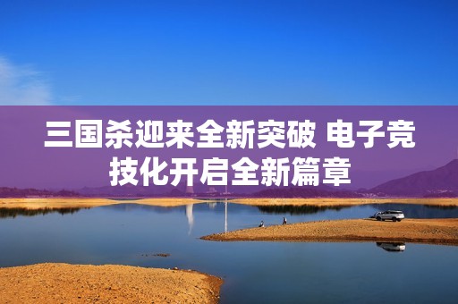 三国杀迎来全新突破 电子竞技化开启全新篇章