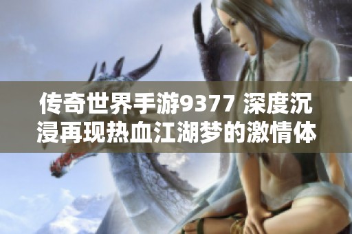 传奇世界手游9377 深度沉浸再现热血江湖梦的激情体验