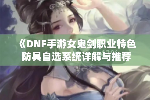 《DNF手游女鬼剑职业特色 防具自选系统详解与推荐》