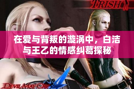 在爱与背叛的漩涡中，白洁与王乙的情感纠葛探秘
