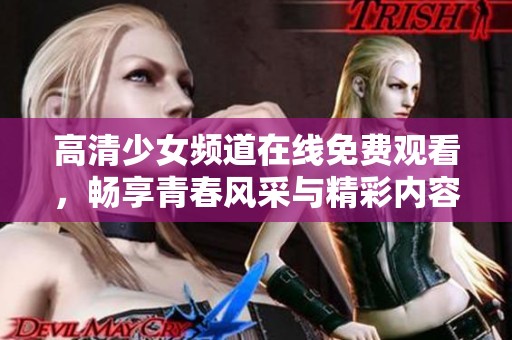 高清少女频道在线免费观看，畅享青春风采与精彩内容
