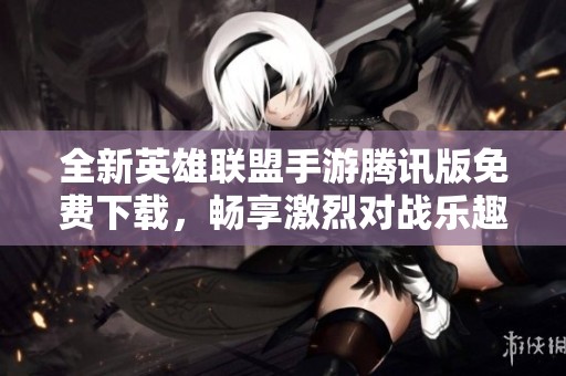 全新英雄联盟手游腾讯版免费下载，畅享激烈对战乐趣