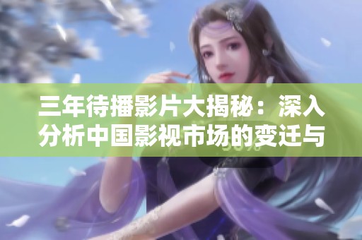 三年待播影片大揭秘：深入分析中国影视市场的变迁与未来发展