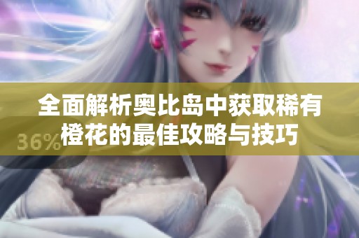 全面解析奥比岛中获取稀有橙花的最佳攻略与技巧