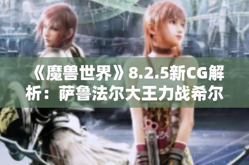 《魔兽世界》8.2.5新CG解析：萨鲁法尔大王力战希尔瓦的精彩瞬间