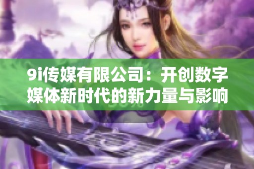 9i传媒有限公司：开创数字媒体新时代的新力量与影响