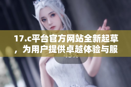 17.c平台官方网站全新起草，为用户提供卓越体验与服务