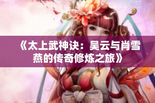 《太上武神诀：吴云与肖雪燕的传奇修炼之旅》