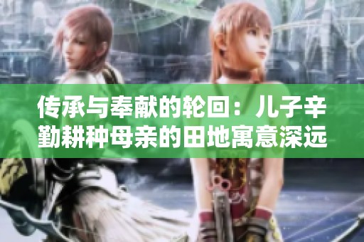 传承与奉献的轮回：儿子辛勤耕种母亲的田地寓意深远