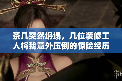 茶几突然坍塌，几位装修工人将我意外压倒的惊险经历
