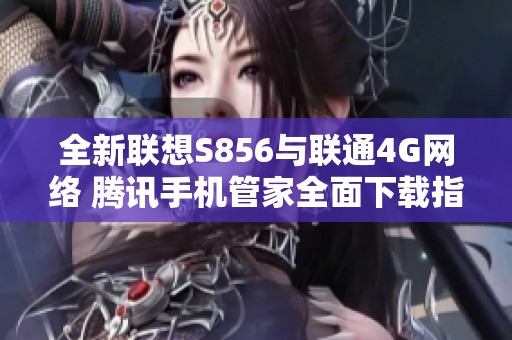 全新联想S856与联通4G网络 腾讯手机管家全面下载指南