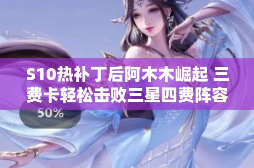 S10热补丁后阿木木崛起 三费卡轻松击败三星四费阵容