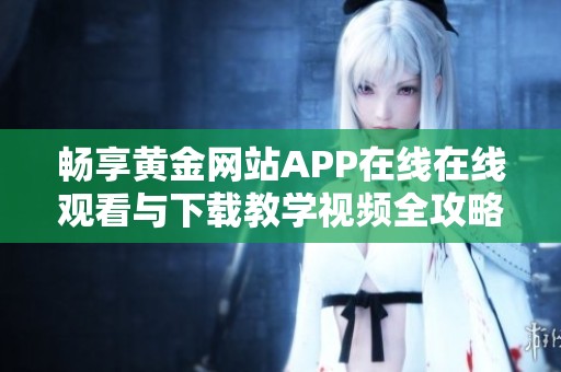 畅享黄金网站APP在线在线观看与下载教学视频全攻略