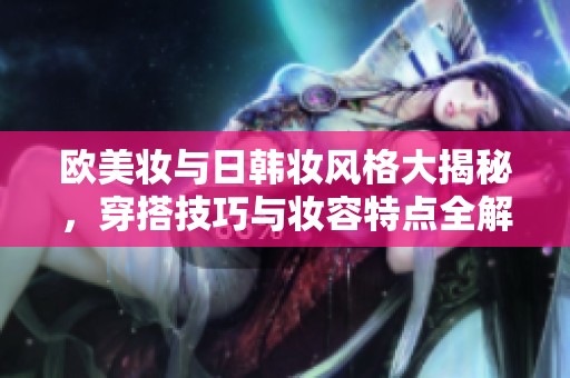 欧美妆与日韩妆风格大揭秘，穿搭技巧与妆容特点全解析
