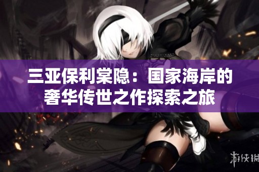 三亚保利棠隐：国家海岸的奢华传世之作探索之旅