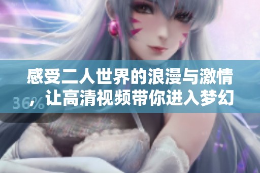 感受二人世界的浪漫与激情，让高清视频带你进入梦幻之旅