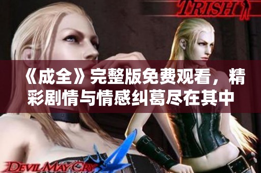 《成全》完整版免费观看，精彩剧情与情感纠葛尽在其中