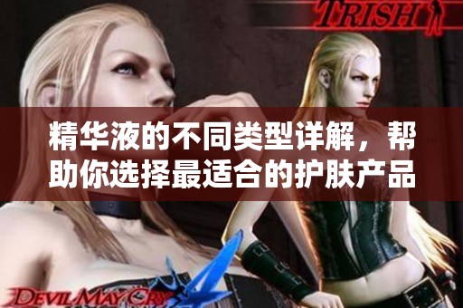 精华液的不同类型详解，帮助你选择最适合的护肤产品