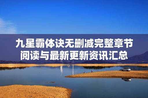 九星霸体诀无删减完整章节阅读与最新更新资讯汇总