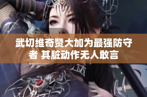 武切维奇赞大加为最强防守者 其脏动作无人敢言