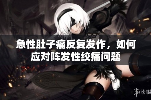 急性肚子痛反复发作，如何应对阵发性绞痛问题
