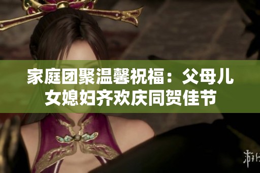 家庭团聚温馨祝福：父母儿女媳妇齐欢庆同贺佳节