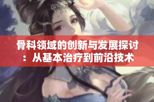 骨科领域的创新与发展探讨：从基本治疗到前沿技术