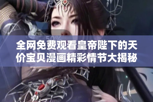 全网免费观看皇帝陛下的天价宝贝漫画精彩情节大揭秘
