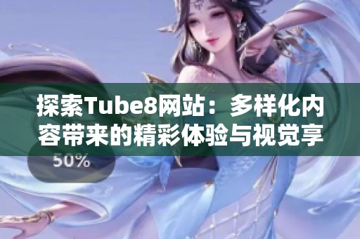 探索Tube8网站：多样化内容带来的精彩体验与视觉享受