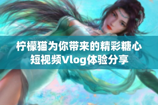 柠檬猫为你带来的精彩糖心短视频Vlog体验分享