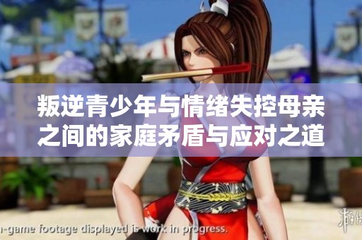 叛逆青少年与情绪失控母亲之间的家庭矛盾与应对之道