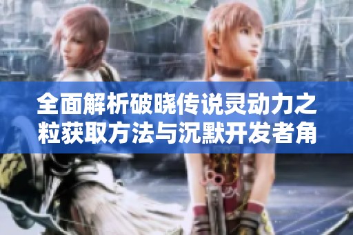 全面解析破晓传说灵动力之粒获取方法与沉默开发者角色介绍