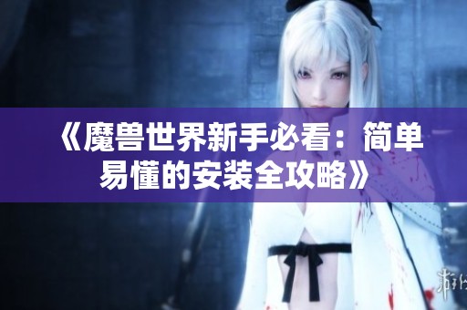 《魔兽世界新手必看：简单易懂的安装全攻略》