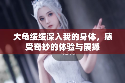 大龟缓缓深入我的身体，感受奇妙的体验与震撼
