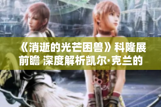 《消逝的光芒困兽》科隆展前瞻 深度解析凯尔·克兰的传奇归来