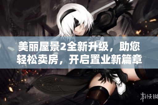 美丽屋景2全新升级，助您轻松卖房，开启置业新篇章