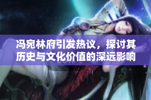 冯宛林府引发热议，探讨其历史与文化价值的深远影响