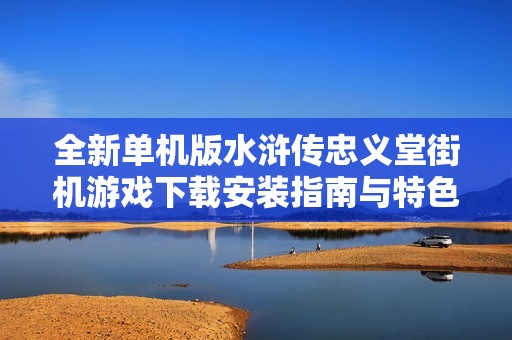 全新单机版水浒传忠义堂街机游戏下载安装指南与特色介绍