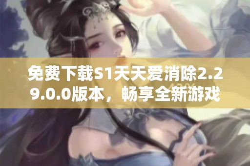 免费下载S1天天爱消除2.29.0.0版本，畅享全新游戏体验