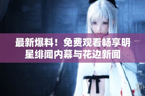 最新爆料！免费观看畅享明星绯闻内幕与花边新闻
