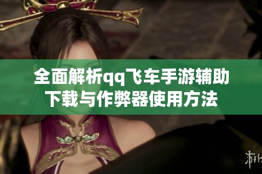 全面解析qq飞车手游辅助下载与作弊器使用方法