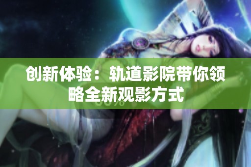 创新体验：轨道影院带你领略全新观影方式