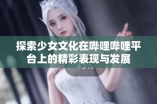 探索少女文化在哔哩哔哩平台上的精彩表现与发展