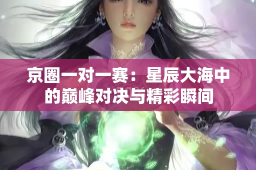 京圈一对一赛：星辰大海中的巅峰对决与精彩瞬间
