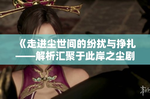 《走进尘世间的纷扰与挣扎——解析汇聚于此岸之尘剧情》