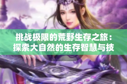 挑战极限的荒野生存之旅：探索大自然的生存智慧与技巧
