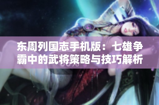 东周列国志手机版：七雄争霸中的武将策略与技巧解析