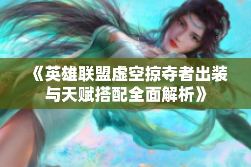 《英雄联盟虚空掠夺者出装与天赋搭配全面解析》