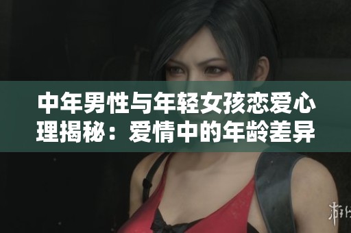 中年男性与年轻女孩恋爱心理揭秘：爱情中的年龄差异与影响